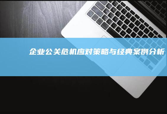 企业公关危机应对策略与经典案例分析