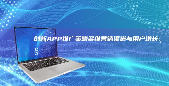 创新APP推广策略：多维营销渠道与用户增长秘籍